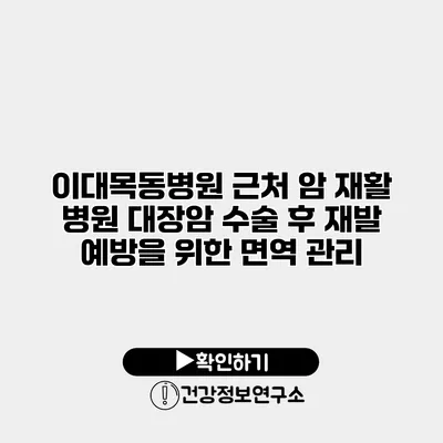 이대목동병원 근처 암 재활 병원 대장암 수술 후 재발 예방을 위한 면역 관리