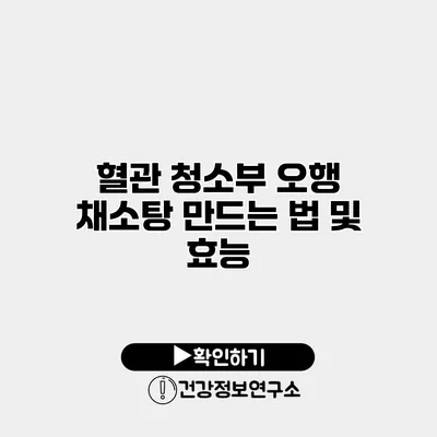 혈관 청소부 오행 채소탕 만드는 법 및 효능